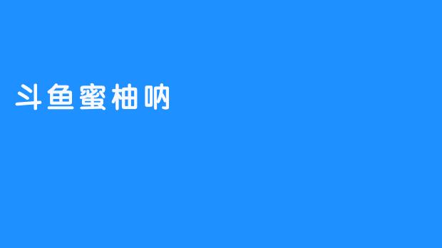 斗鱼蜜柚呐：粉丝们的最爱