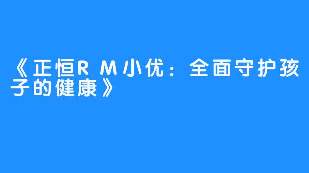 《正恒RM小优：全面守护孩子的健康》