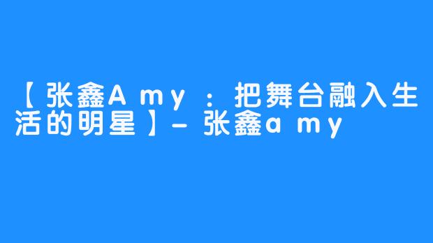 【张鑫Amy：把舞台融入生活的明星】-张鑫amy