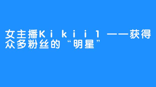 女主播Kikii1——获得众多粉丝的“明星” 