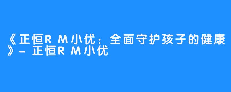 《正恒RM小优：全面守护孩子的健康》-正恒RM小优