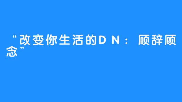 “改变你生活的DN:顾辞顾念”