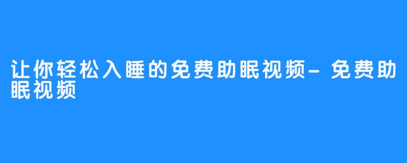 让你轻松入睡的免费助眠视频-免费助眠视频