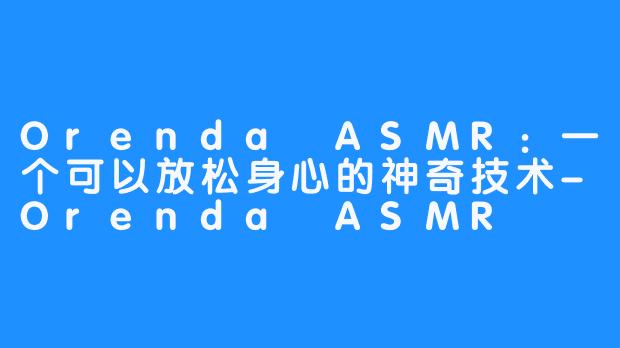 Orenda ASMR：一个可以放松身心的神奇技术-Orenda ASMR