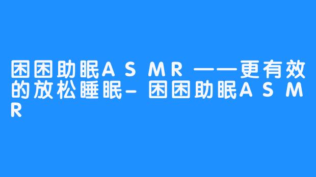 困困助眠ASMR——更有效的放松睡眠-困困助眠ASMR