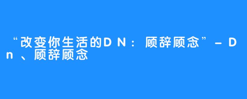 “改变你生活的DN:顾辞顾念”-Dn、顾辞顾念