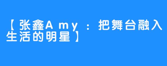 【张鑫Amy：把舞台融入生活的明星】