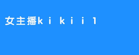 女主播Kikii1——获得众多粉丝的“明星”