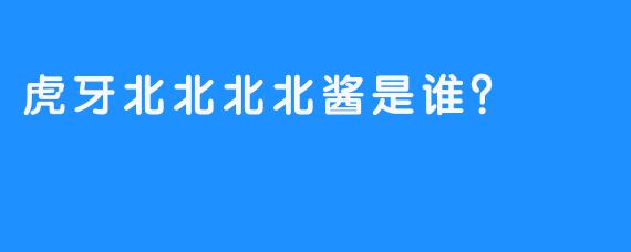 虎牙北北北北酱是谁？