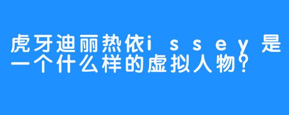 虎牙迪丽热依issey是一个什么样的虚拟人物？