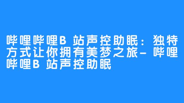 哔哩哔哩B站声控助眠：独特方式让你拥有美梦之旅-哔哩哔哩B站声控助眠