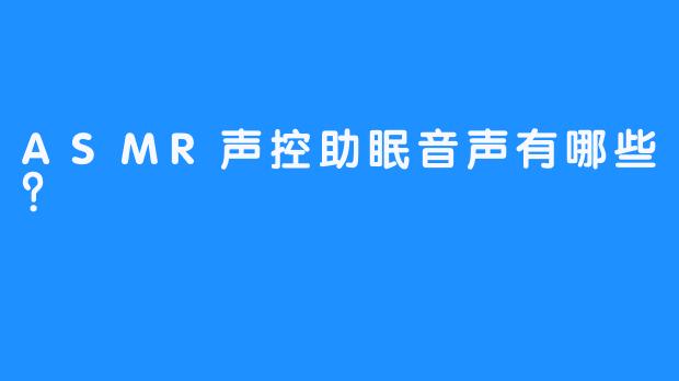 ASMR声控助眠音声有哪些？