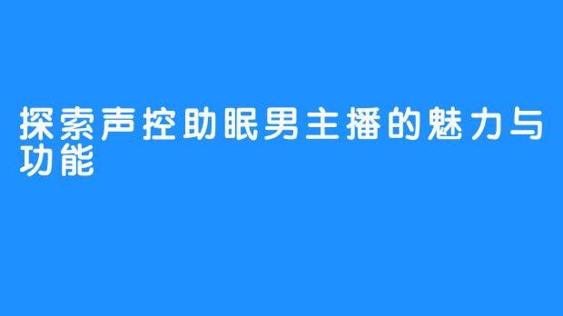 探索声控助眠男主播的魅力与功能