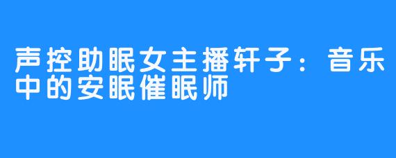 声控助眠女主播轩子：音乐中的安眠催眠师