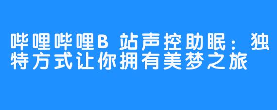 哔哩哔哩B站声控助眠：独特方式让你拥有美梦之旅