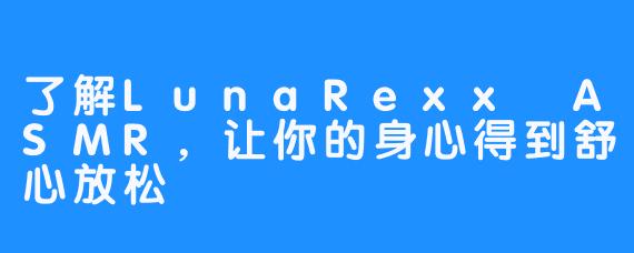了解LunaRexx ASMR，让你的身心得到舒心放松