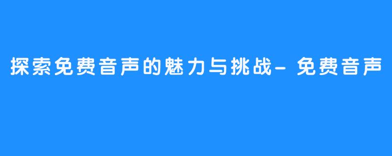 探索免费音声的魅力与挑战-免费音声