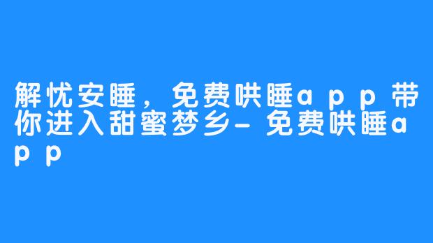 解忧安睡，免费哄睡app带你进入甜蜜梦乡-免费哄睡app