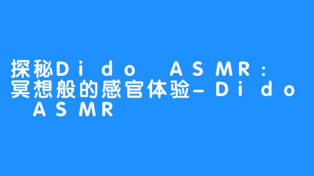 探秘Dido ASMR: 冥想般的感官体验-Dido ASMR