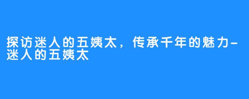 探访迷人的五姨太，传承千年的魅力-迷人的五姨太