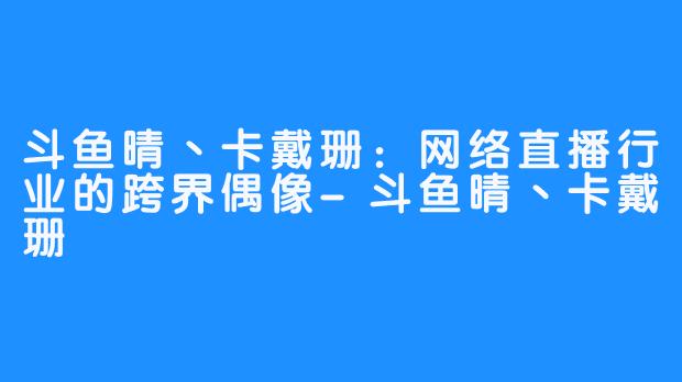 斗鱼晴丶卡戴珊：网络直播行业的跨界偶像-斗鱼晴丶卡戴珊