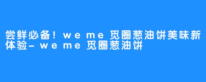 尝鲜必备！weme觅圈葱油饼美味新体验-weme觅圈葱油饼