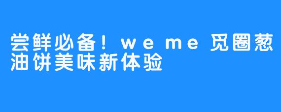 尝鲜必备！weme觅圈葱油饼美味新体验