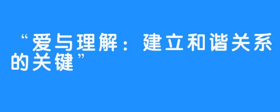 “爱与理解：建立和谐关系的关键”