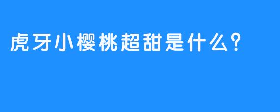 虎牙小樱桃超甜是什么？