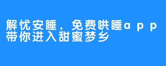 解忧安睡，免费哄睡app带你进入甜蜜梦乡