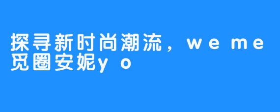 探寻新时尚潮流，weme觅圈安妮yo