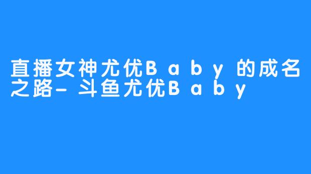 直播女神尤优Baby的成名之路-斗鱼尤优Baby