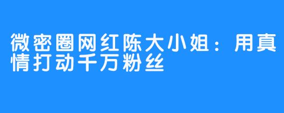 微密圈网红陈大小姐：用真情打动千万粉丝