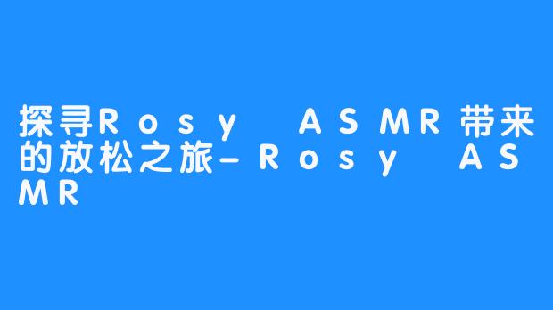 探寻Rosy ASMR带来的放松之旅-Rosy ASMR