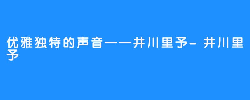 优雅独特的声音——井川里予-井川里予