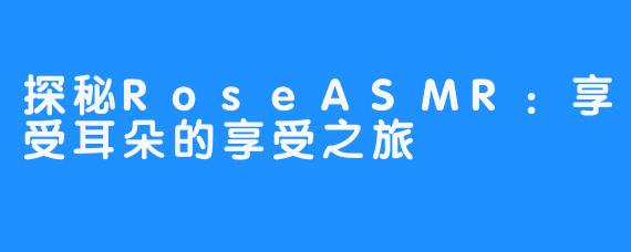 探秘RoseASMR：享受耳朵的享受之旅