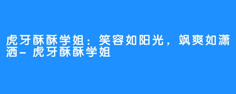 虎牙酥酥学姐：笑容如阳光，飒爽如潇洒-虎牙酥酥学姐