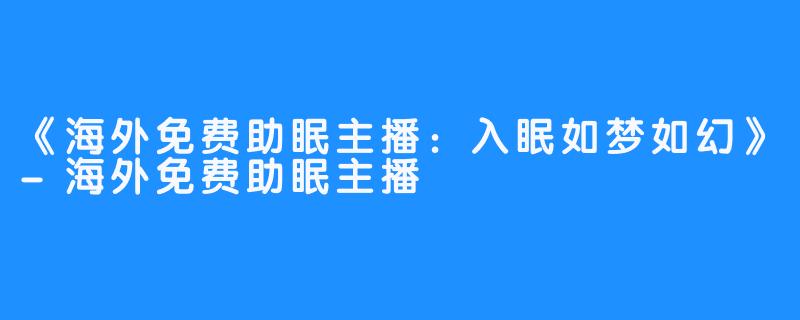 《海外免费助眠主播：入眠如梦如幻》-海外免费助眠主播