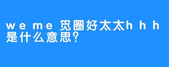 weme觅圈好太太hhh是什么意思？