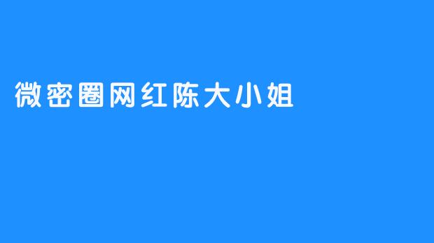 微密圈网红陈大小姐：用真情打动千万粉丝