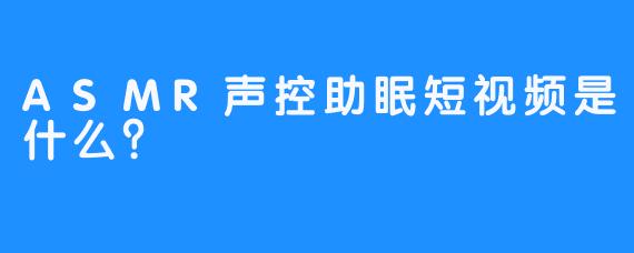 ASMR声控助眠短视频是什么？