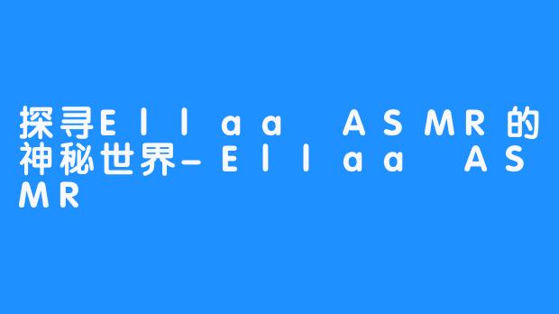 探寻Ellaa ASMR的神秘世界-Ellaa ASMR