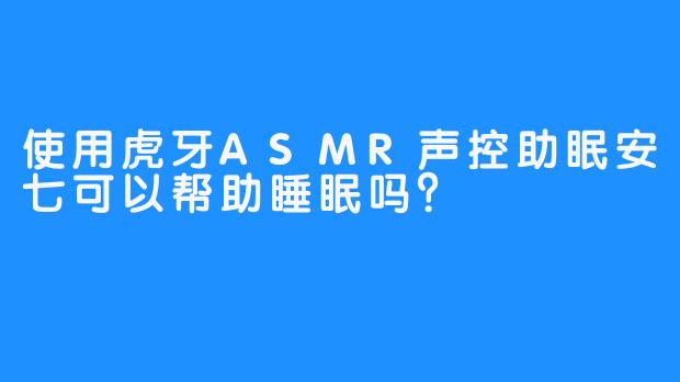 使用虎牙ASMR声控助眠安七可以帮助睡眠吗？