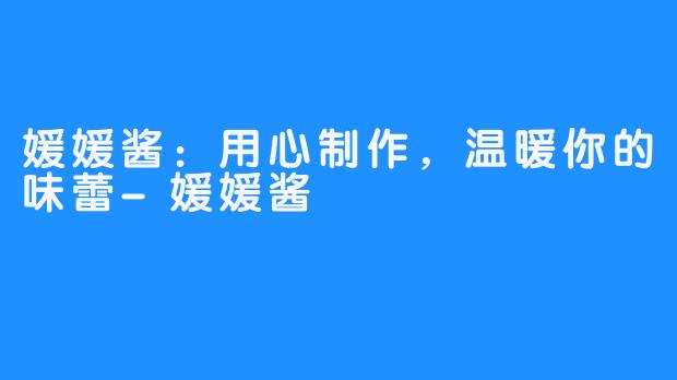 媛媛酱：用心制作，温暖你的味蕾-媛媛酱