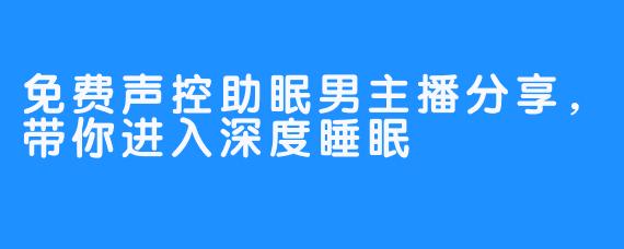 免费声控助眠男主播分享，带你进入深度睡眠