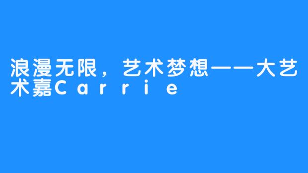 浪漫无限，艺术梦想——大艺术嘉Carrie