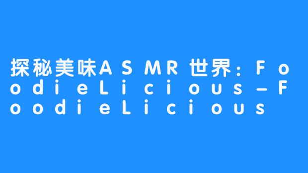 探秘美味ASMR世界：FoodieLicious-FoodieLicious ASMR