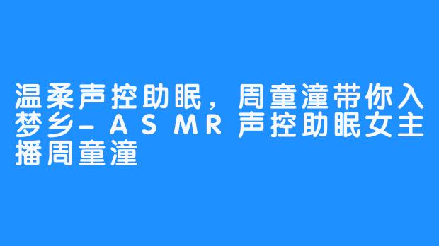 温柔声控助眠，周童潼带你入梦乡-ASMR声控助眠女主播周童潼