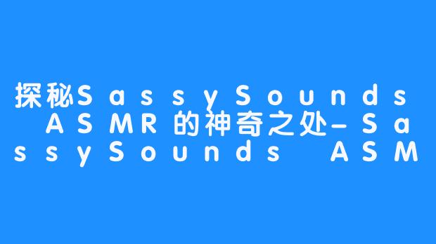 探秘SassySounds ASMR的神奇之处-SassySounds ASMR