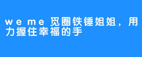 weme觅圈铁锤姐姐，用力握住幸福的手